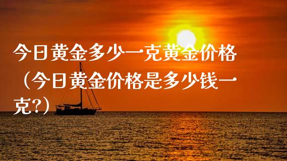 今日黄金多少一克黄金价格（今日黄金价格是多少钱一克?）_https://www.zcsm.com.cn_期货喊单_第1张