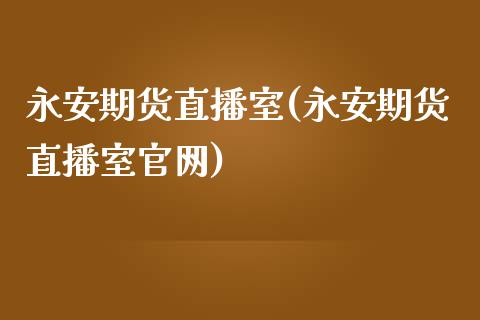 永安期货直播室(永安期货直播室官网)_https://www.zcsm.com.cn_原油期货_第1张