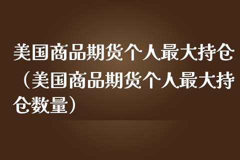 美国商品期货个人最大持仓（美国商品期货个人最大持仓数量）_https://www.zcsm.com.cn_期货交易_第1张
