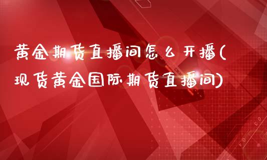 黄金期货直播间怎么开播(现货黄金国际期货直播间)_https://www.zcsm.com.cn_期货喊单_第1张