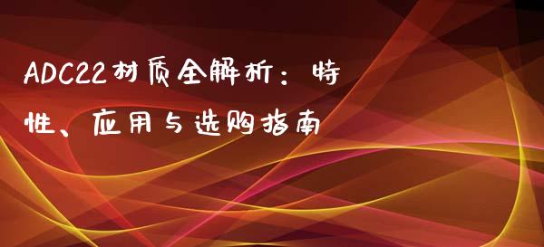 ADC22材质全解析：特性、应用与选购指南_https://www.zcsm.com.cn_期货行情_第1张