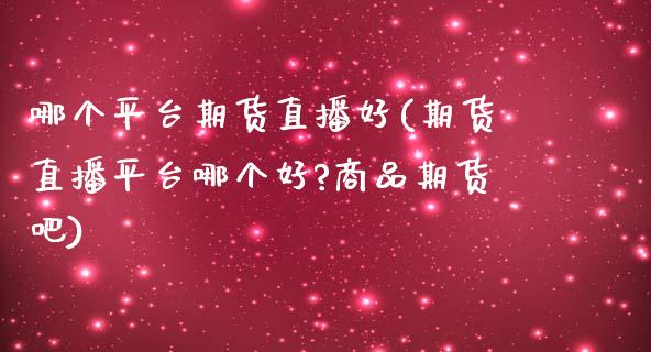 哪个平台期货直播好(期货直播平台哪个好?商品期货吧)_https://www.zcsm.com.cn_原油期货_第1张