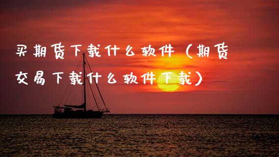 买期货下载什么软件（期货交易下载什么软件下载）_https://www.zcsm.com.cn_原油期货_第1张