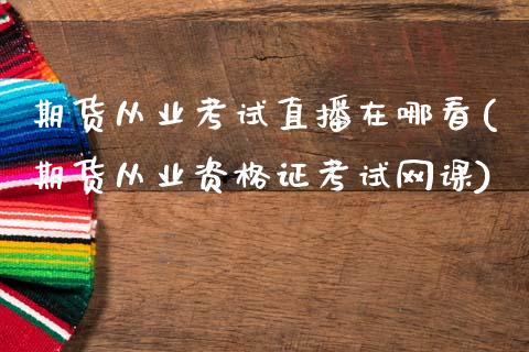 期货从业考试直播在哪看(期货从业资格证考试网课)_https://www.zcsm.com.cn_期货行情_第1张