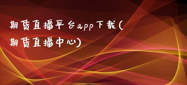 期货直播平台app下载(期货直播中心)_https://www.zcsm.com.cn_期货行情_第1张