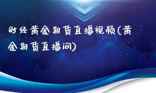 财经黄金期货直播视频(黄金期货直播间)_https://www.zcsm.com.cn_原油期货_第1张