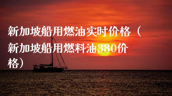 新加坡船用燃油实时价格（新加坡船用燃料油380价格）_https://www.zcsm.com.cn_期货培训_第1张