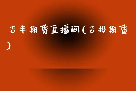 吉丰期货直播间(吉投期货)_https://www.zcsm.com.cn_原油期货_第1张