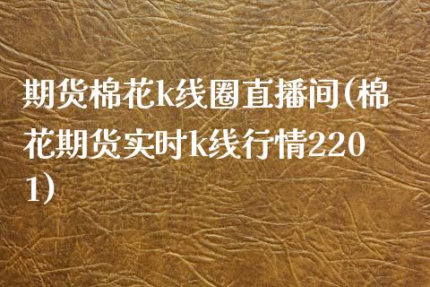 期货棉花k线圈直播间(棉花期货实时k线行情2201)_https://www.zcsm.com.cn_期货培训_第1张