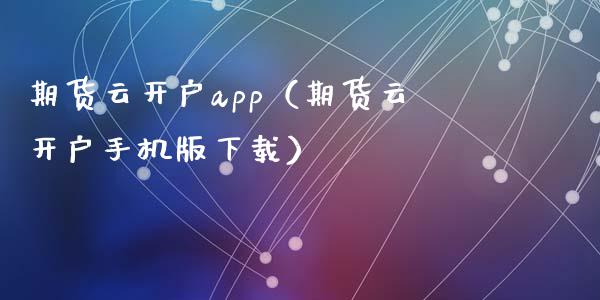 期货云开户app（期货云开户手机版下载）_https://www.zcsm.com.cn_期货培训_第1张