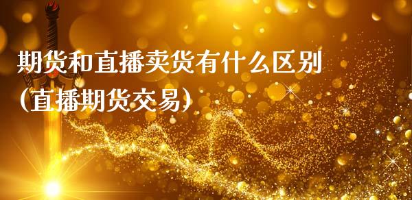 期货和直播卖货有什么区别(直播期货交易)_https://www.zcsm.com.cn_期货百科_第1张