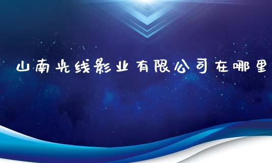 山南光线影业有限公司在哪里_https://www.zcsm.com.cn_期货交易_第1张