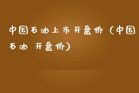 中国石油上市开盘价（中国石油 开盘价）_https://www.zcsm.com.cn_原油期货_第1张