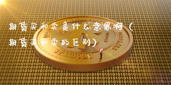期货买和卖是什么意思啊（期货买和卖的区别）_https://www.zcsm.com.cn_期货百科_第1张