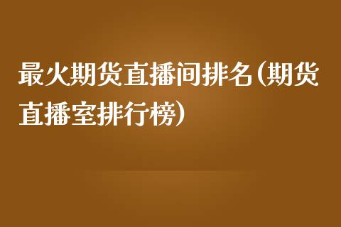 最火期货直播间排名(期货直播室排行榜)_https://www.zcsm.com.cn_期货行情_第1张