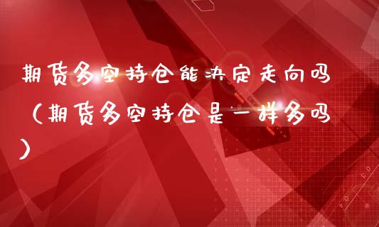 期货多空持仓能决定走向吗（期货多空持仓是一样多吗）_https://www.zcsm.com.cn_期货交易_第1张
