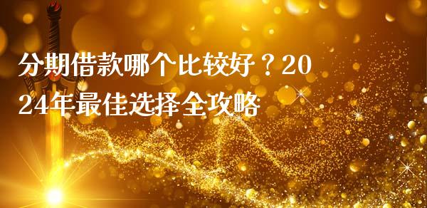 分期借款哪个比较好？2024年最佳选择全攻略_https://www.zcsm.com.cn_原油期货_第1张