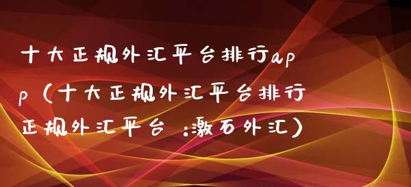 十大正规外汇平台排行app（十大正规外汇平台排行正规外汇平台 :激石外汇）_https://www.zcsm.com.cn_原油期货_第1张
