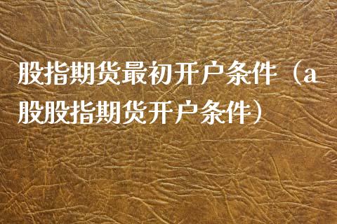 股指期货最初开户条件（a股股指期货开户条件）_https://www.zcsm.com.cn_期货培训_第1张