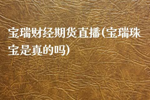 宝瑞财经期货直播(宝瑞珠宝是真的吗)_https://www.zcsm.com.cn_期货培训_第1张