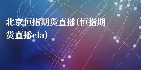 北京恒指期货直播(恒指期货直播ela)_https://www.zcsm.com.cn_期货喊单_第1张