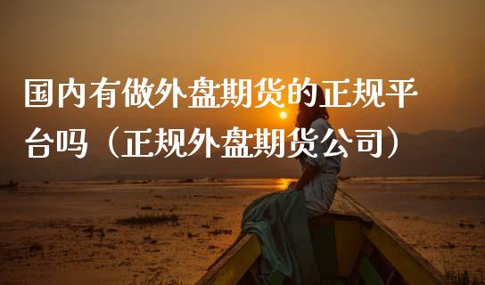 国内有做外盘期货的正规平台吗（正规外盘期货公司）_https://www.zcsm.com.cn_期货行情_第1张
