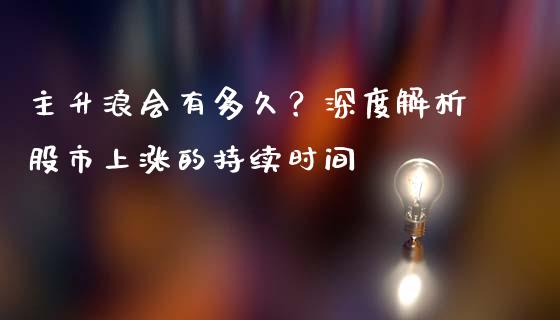 主升浪会有多久？深度解析股市上涨的持续时间_https://www.zcsm.com.cn_期货喊单_第1张