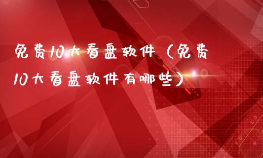 免费10大看盘软件（免费10大看盘软件有哪些）_https://www.zcsm.com.cn_原油期货_第1张
