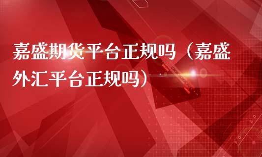 嘉盛期货平台正规吗（嘉盛外汇平台正规吗）_https://www.zcsm.com.cn_期货行情_第1张