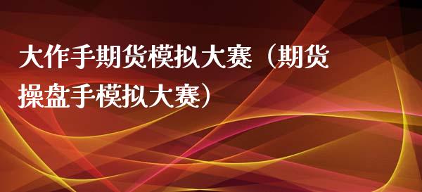 大作手期货模拟大赛（期货操盘手模拟大赛）_https://www.zcsm.com.cn_期货交易_第1张
