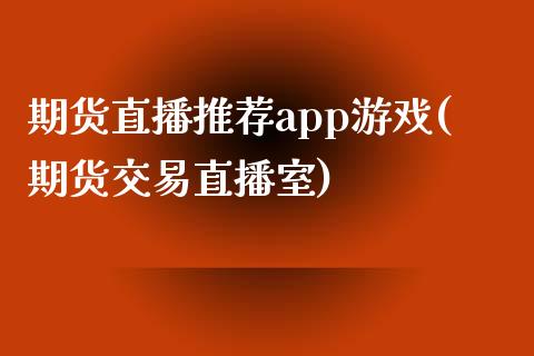 期货直播推荐app游戏(期货交易直播室)_https://www.zcsm.com.cn_原油期货_第1张