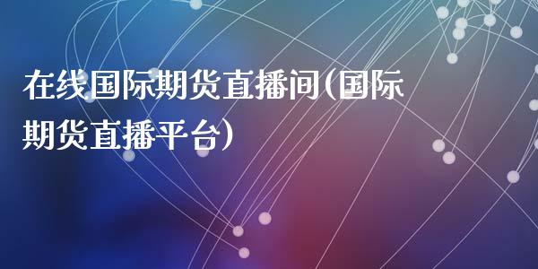 在线国际期货直播间(国际期货直播平台)_https://www.zcsm.com.cn_期货培训_第1张