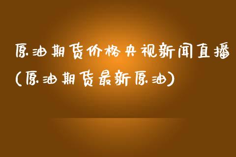 原油期货价格央视新闻直播(原油期货最新原油)_https://www.zcsm.com.cn_期货百科_第1张
