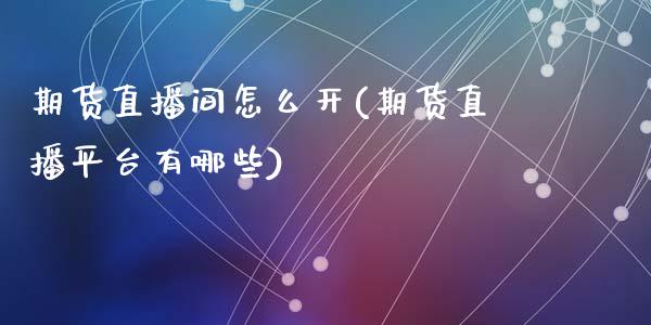 期货直播间怎么开(期货直播平台有哪些)_https://www.zcsm.com.cn_原油期货_第1张