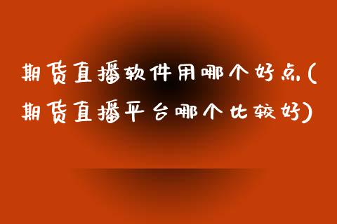 期货直播软件用哪个好点(期货直播平台哪个比较好)_https://www.zcsm.com.cn_期货培训_第1张
