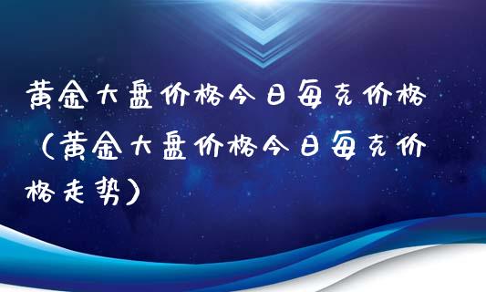 黄金大盘价格今日每克价格（黄金大盘价格今日每克价格走势）_https://www.zcsm.com.cn_期货喊单_第1张