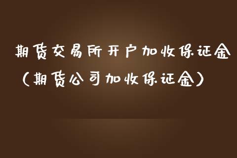 期货交易所开户加收保证金（期货公司加收保证金）_https://www.zcsm.com.cn_期货培训_第1张