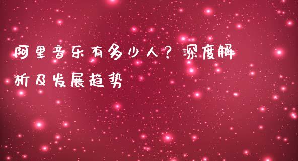 阿里音乐有多少人？深度解析及发展趋势_https://www.zcsm.com.cn_期货喊单_第1张