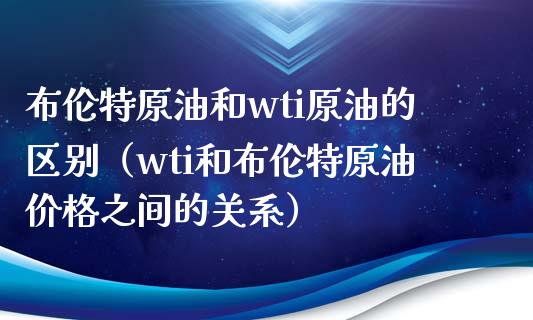 布伦特原油和wti原油的区别（wti和布伦特原油价格之间的关系）_https://www.zcsm.com.cn_原油期货_第1张