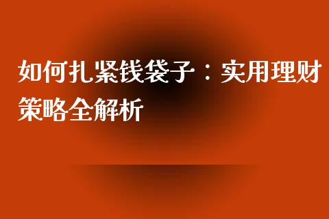 如何扎紧钱袋子：实用理财策略全解析_https://www.zcsm.com.cn_原油期货_第1张
