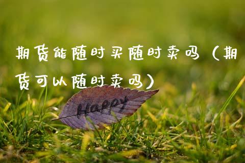 期货能随时买随时卖吗（期货可以随时卖吗）_https://www.zcsm.com.cn_期货培训_第1张