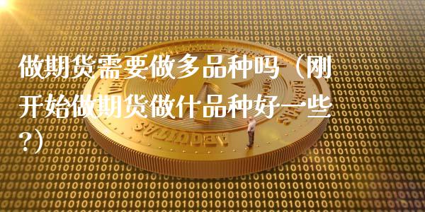 做期货需要做多品种吗（刚开始做期货做什品种好一些?）_https://www.zcsm.com.cn_期货喊单_第1张