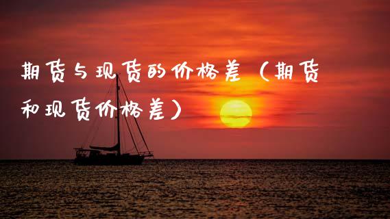 期货与现货的价格差（期货和现货价格差）_https://www.zcsm.com.cn_期货行情_第1张