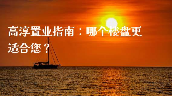 高淳置业指南：哪个楼盘更适合您？_https://www.zcsm.com.cn_期货行情_第1张