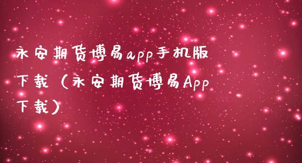 永安期货博易app手机版下载（永安期货博易App下载）_https://www.zcsm.com.cn_期货百科_第1张