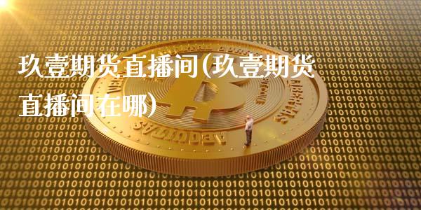 玖壹期货直播间(玖壹期货直播间在哪)_https://www.zcsm.com.cn_期货培训_第1张