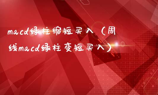 macd绿柱缩短买入（周线macd绿柱变短买入）_https://www.zcsm.com.cn_期货培训_第1张