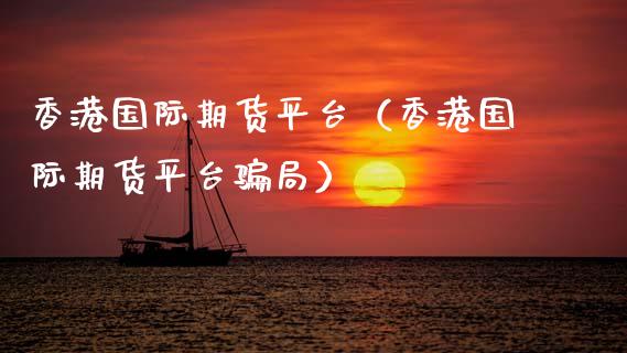 香港国际期货平台（香港国际期货平台骗局）_https://www.zcsm.com.cn_期货行情_第1张
