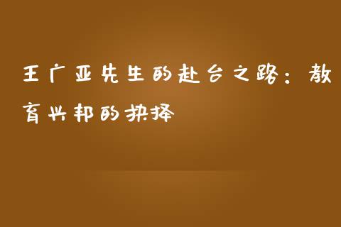 王广亚先生的赴台之路：教育兴邦的抉择_https://www.zcsm.com.cn_期货培训_第1张