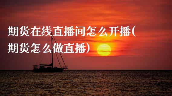 期货在线直播间怎么开播(期货怎么做直播)_https://www.zcsm.com.cn_期货培训_第1张